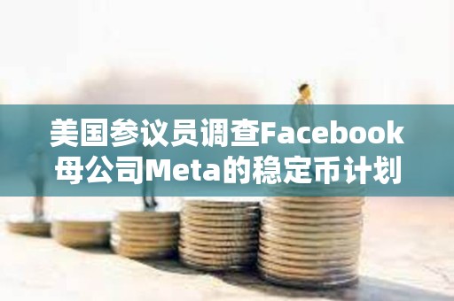 美國參議員調查Facebook母公司Meta的穩定幣計劃