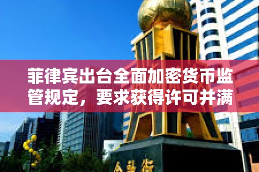 菲律賓出臺全面加密貨幣監管規定，要求獲得許可并滿足資本要求
