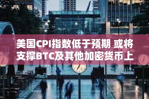 美國CPI指數低于預期 或將支撐BTC及其他加密貨幣上漲