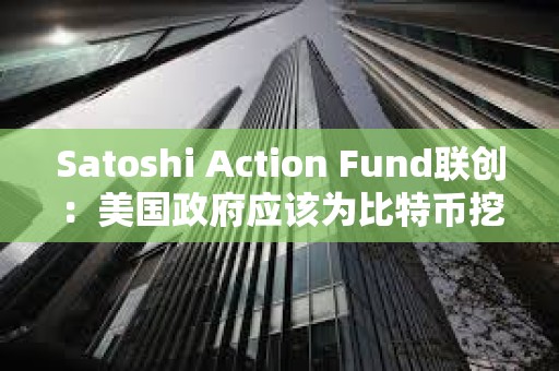 Satoshi Action Fund聯創：美國政府應該為比特幣挖礦的發展提供資金或激勵