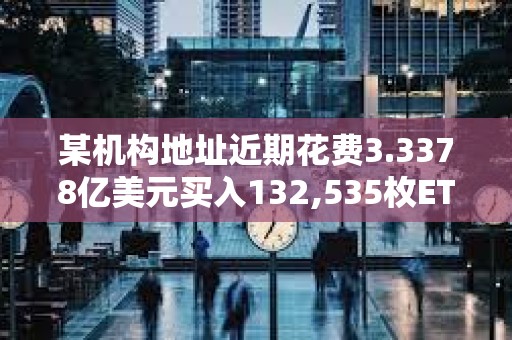 某機(jī)構(gòu)地址近期花費(fèi)3.3378億美元買入132,535枚ETH，浮虧3668萬美元