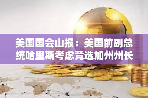美國國會山報：美國前副總統(tǒng)哈里斯考慮競選加州州長