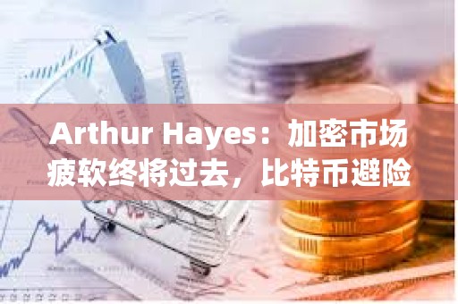 Arthur Hayes：加密市場疲軟終將過去，比特幣避險屬性將被認可