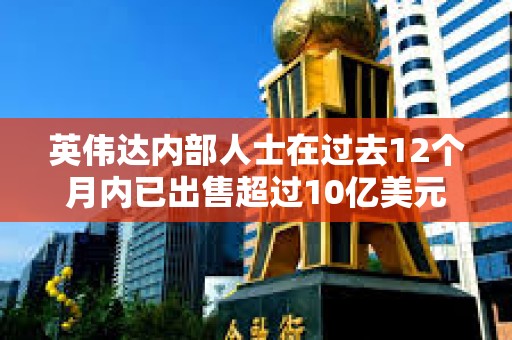 英偉達內部人士在過去12個月內已出售超過10億美元的公司股票