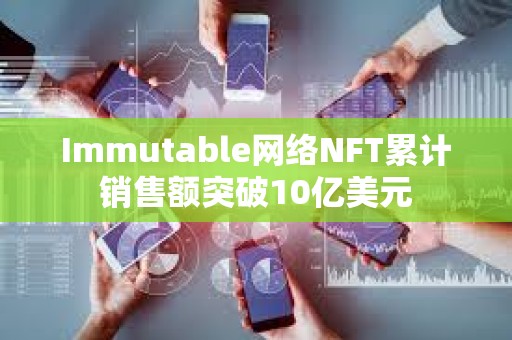 Immutable網絡NFT累計銷售額突破10億美元
