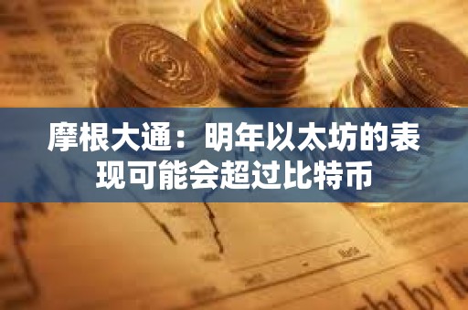 摩根大通：明年以太坊的表現可能會超過比特幣