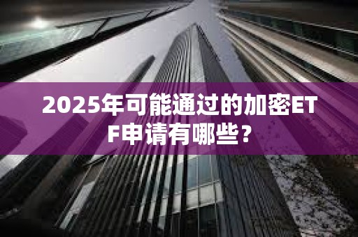 2025年可能通過的加密ETF申請有哪些？