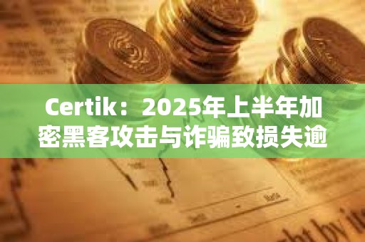 Certik：2025年上半年加密黑客攻擊與詐騙致?lián)p失逾25億美元