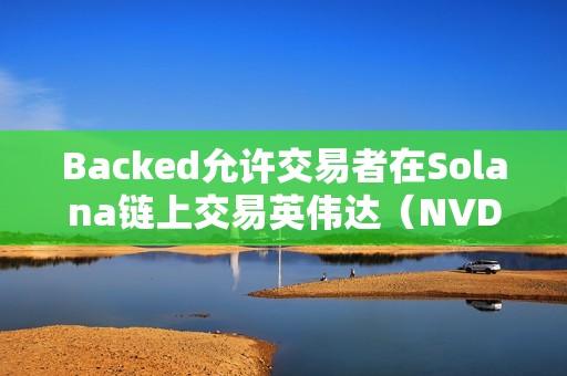 Backed允許交易者在Solana鏈上交易英偉達（NVDA）和微策略（MSTR）等股票