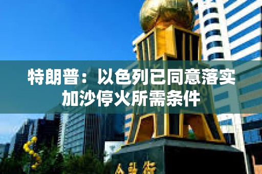 特朗普：以色列已同意落實加沙停火所需條件