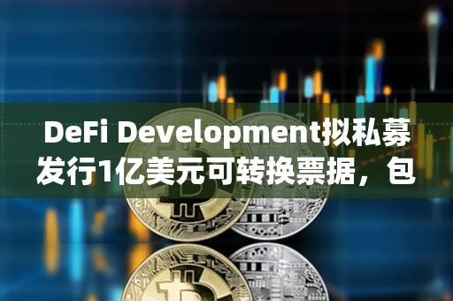 DeFi Development擬私募發行1億美元可轉換票據，包括用于增持SOL
