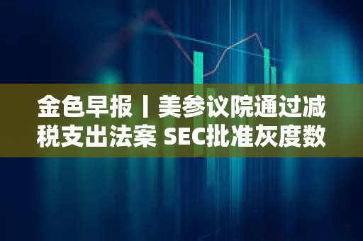 金色早報丨美參議院通過減稅支出法案 SEC批準灰度數字基金轉為ETF