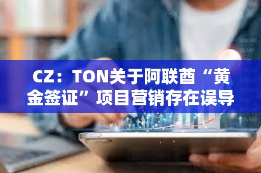 CZ：TON關(guān)于阿聯(lián)酋“黃金簽證”項目營銷存在誤導(dǎo)，應(yīng)明確披露關(guān)鍵細(xì)節(jié)