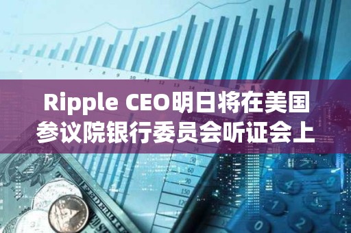 Ripple CEO明日將在美國參議院銀行委員會聽證會上作證 Ripple CEO明日將在美國參議院銀行委員會聽證會上作證