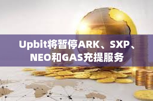 Upbit將暫停ARK、SXP、NEO和GAS充提服務