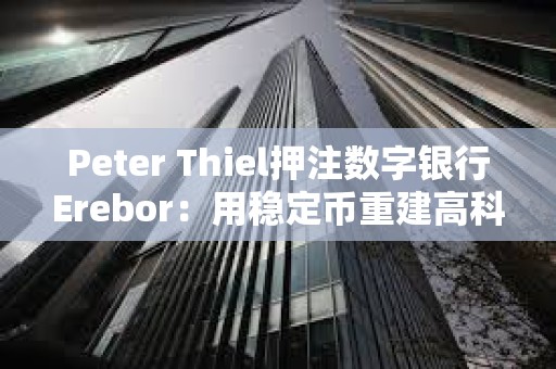 Peter Thiel押注數字銀行Erebor：用穩定幣重建高科技融資通道