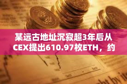 某遠古地址沉寂超3年后從CEX提出610.97枚ETH，約合155萬美元