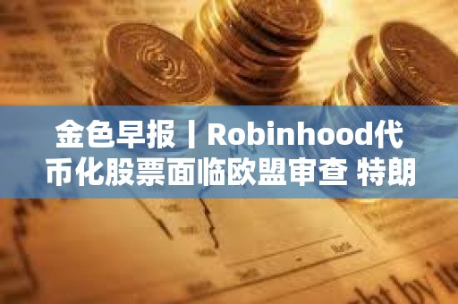 金色早報丨Robinhood代幣化股票面臨歐盟審查 特朗普延長對等關稅暫緩期