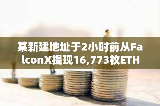 某新建地址于2小時前從FalconX提現16,773枚ETH