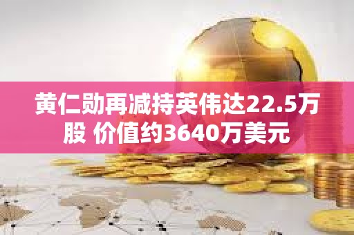 黃仁勛再減持英偉達22.5萬股 價值約3640萬美元