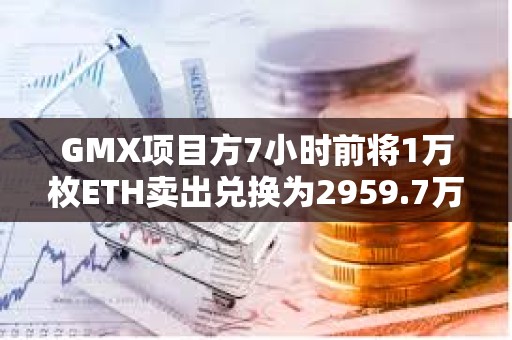 GMX項目方7小時前將1萬枚ETH賣出兌換為2959.7萬枚USDT