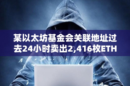 某以太坊基金會(huì)關(guān)聯(lián)地址過去24小時(shí)賣出2,416枚ETH