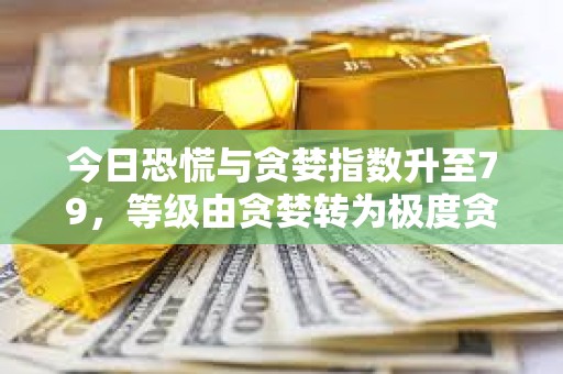 今日恐慌與貪婪指數升至79，等級由貪婪轉為極度貪婪