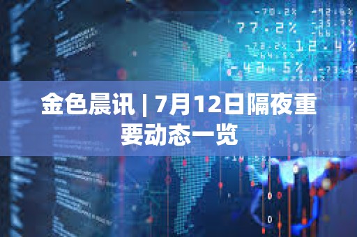 金色晨訊 | 7月12日隔夜重要動態一覽