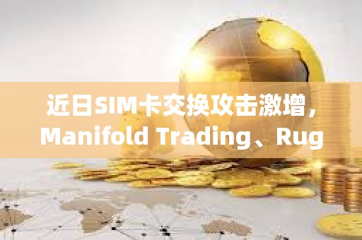 近日SIM卡交換攻擊激增，Manifold Trading、Rug Radio等創始人X賬戶接連被盜