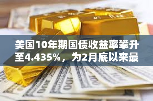 美國10年期國債收益率攀升至4.435%，為2月底以來最高水平