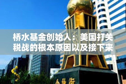 橋水基金創(chuàng)始人：美國(guó)打關(guān)稅戰(zhàn)的根本原因以及接下來可能出現(xiàn)的更大破壞