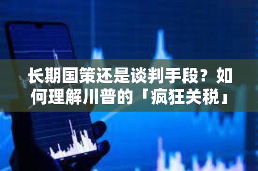 長期國策還是談判手段？如何理解川普的「瘋狂關(guān)稅」？