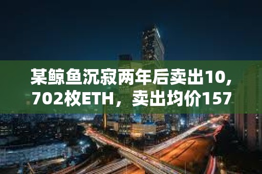 某鯨魚沉寂兩年后賣出10,702枚ETH，賣出均價1576美元