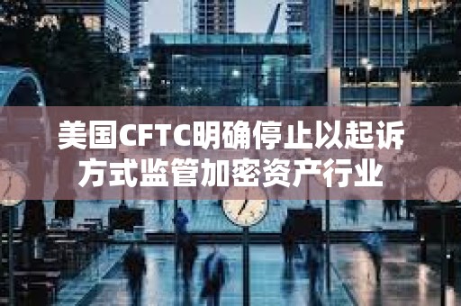 美國CFTC明確停止以起訴方式監管加密資產行業