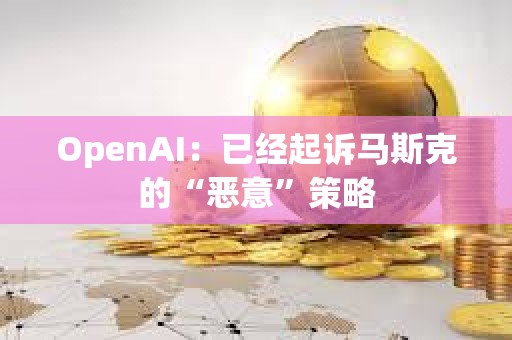 OpenAI：已經起訴馬斯克的“惡意”策略