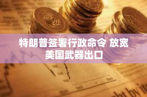 特朗普簽署行政命令 放寬美國武器出口
