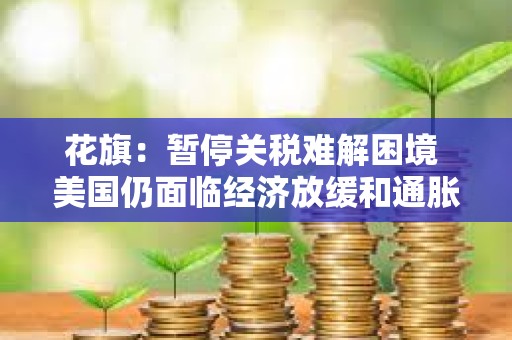 花旗：暫停關稅難解困境 美國仍面臨經濟放緩和通脹