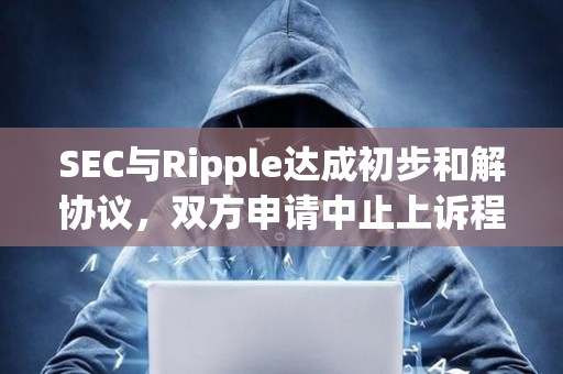 SEC與Ripple達成初步和解協議，雙方申請中止上訴程序