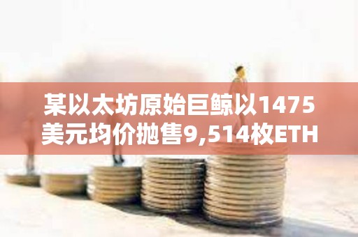 某以太坊原始巨鯨以1475美元均價拋售9,514枚ETH，系過去10年中首次拋售