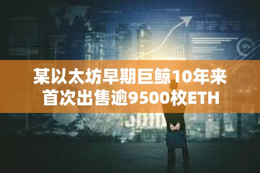 某以太坊早期巨鯨10年來首次出售逾9500枚ETH