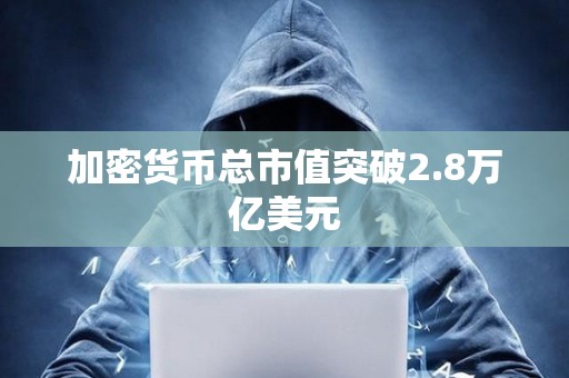 加密貨幣總市值突破2.8萬億美元