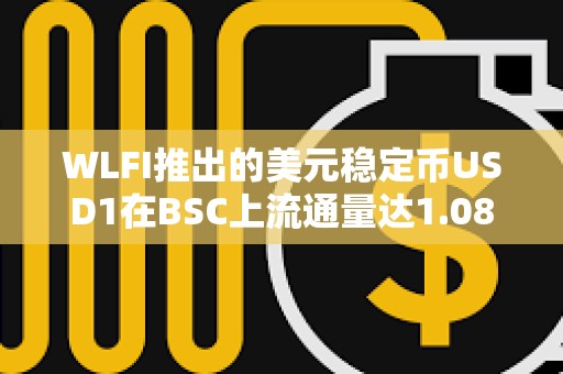 WLFI推出的美元穩定幣USD1在BSC上流通量達1.08億枚