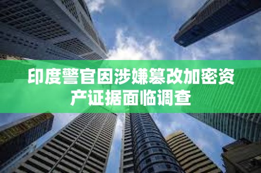 印度警官因涉嫌篡改加密資產(chǎn)證據(jù)面臨調(diào)查