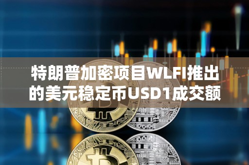 特朗普加密項(xiàng)目WLFI推出的美元穩(wěn)定幣USD1成交額已超4491萬(wàn)美元
