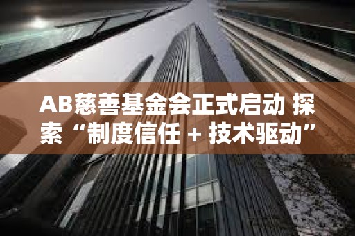 AB慈善基金會(huì)正式啟動(dòng) 探索“制度信任 + 技術(shù)驅(qū)動(dòng)”的全球公益新范式