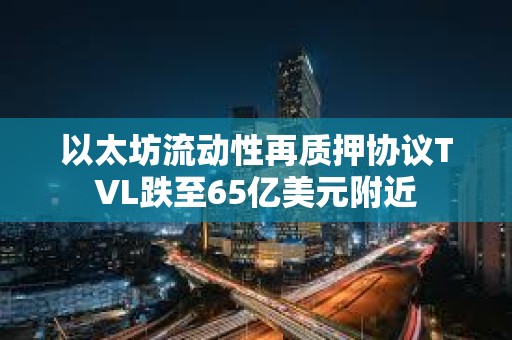 以太坊流動(dòng)性再質(zhì)押協(xié)議TVL跌至65億美元附近