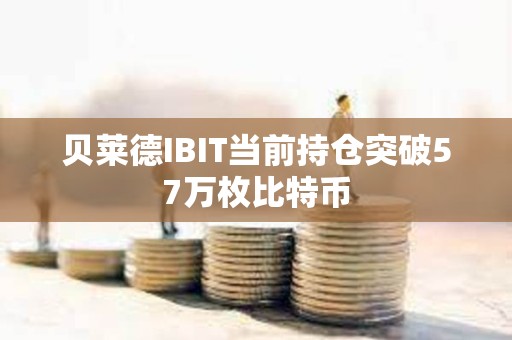 貝萊德IBIT當前持倉突破57萬枚比特幣