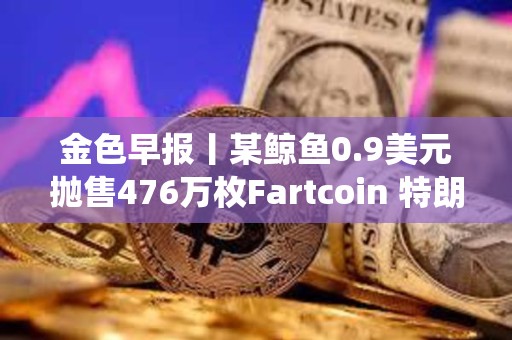 金色早報丨某鯨魚0.9美元拋售476萬枚Fartcoin 特朗普：期待與薩爾瓦多總統會面