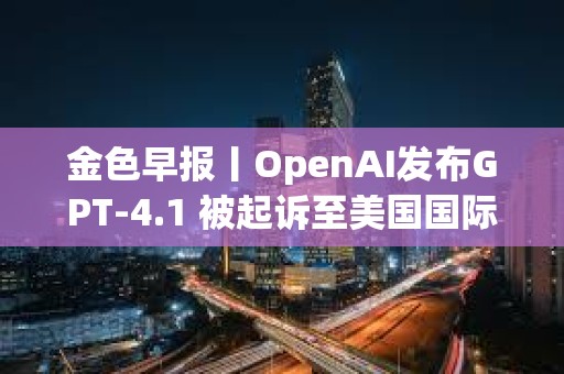 金色早報丨OpenAI發布GPT-4.1 被起訴至美國國際貿易法院
