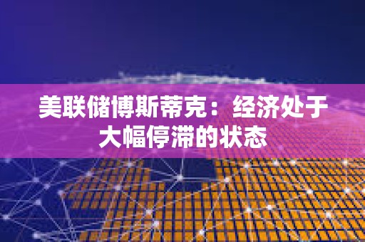 美聯儲博斯蒂克：經濟處于大幅停滯的狀態